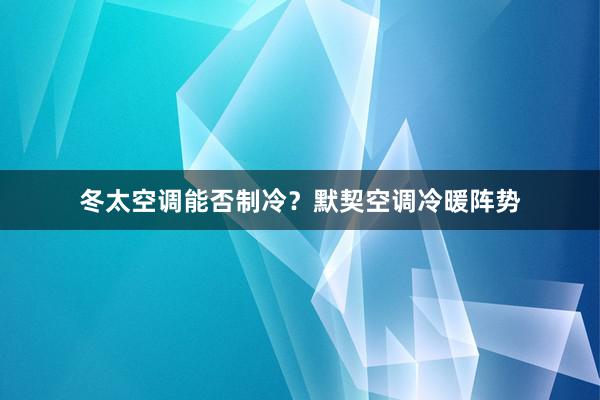 冬太空调能否制冷？默契空调冷暖阵势